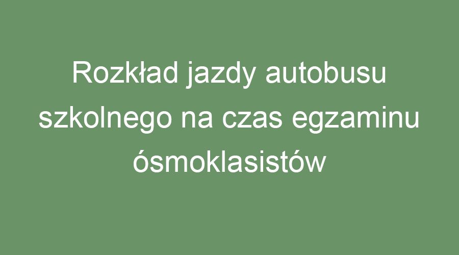 Rozkład jazdy autobusu szkolnego na czas egzaminu ósmoklasistów